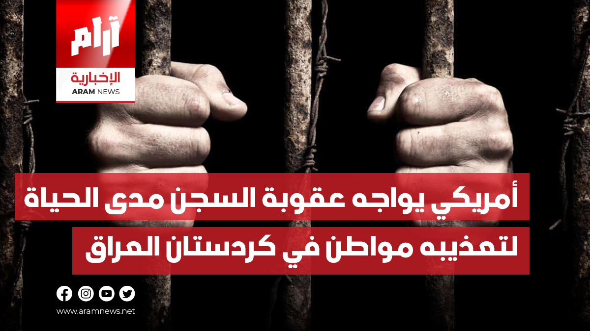 أمريكي يواجه عقوبة السجن مدى الحياة  لتعذيبه مواطن في كردستان العراق