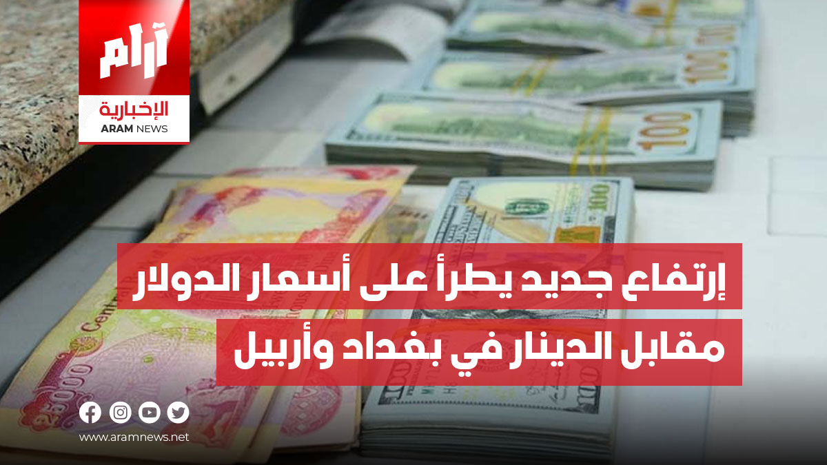 إرتفاع جديد يطرأ على أسعار الدولار مقابل الدينار في بغداد وأربيل
