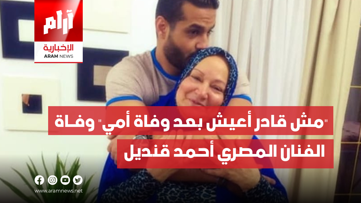 “مش قادر أعيش بعد وفاة أمي” وفـاة  الفنان المصري أحمد قنديل