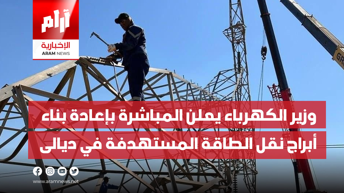 وزير الكهرباء يعلن المباشرة بإعادة بناء أبراج نقل الطاقة المستهدفة  في ديالى