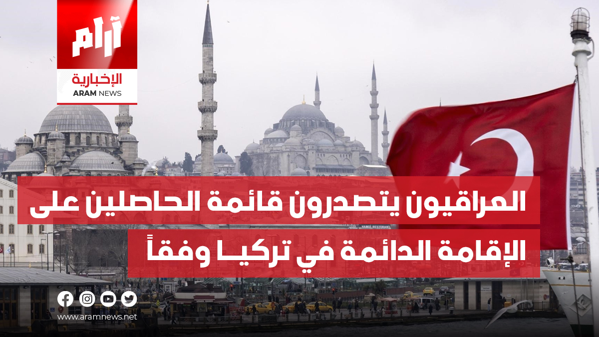 العراقيون يتصدرون قائمة الحاصلين على الإقامة الدائمة في تركيــا وفقاً للإحصاء التركي