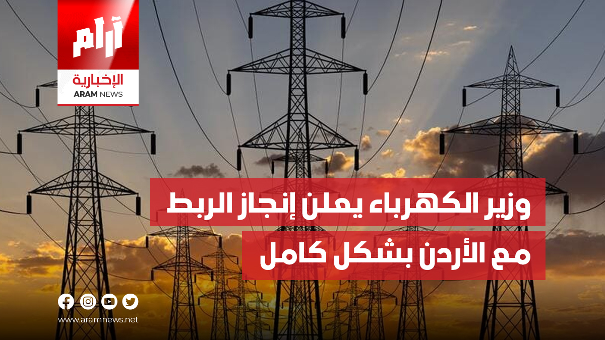 وزير الكهرباء يعلن إنجاز الربط مع الأردن بشكل كامل