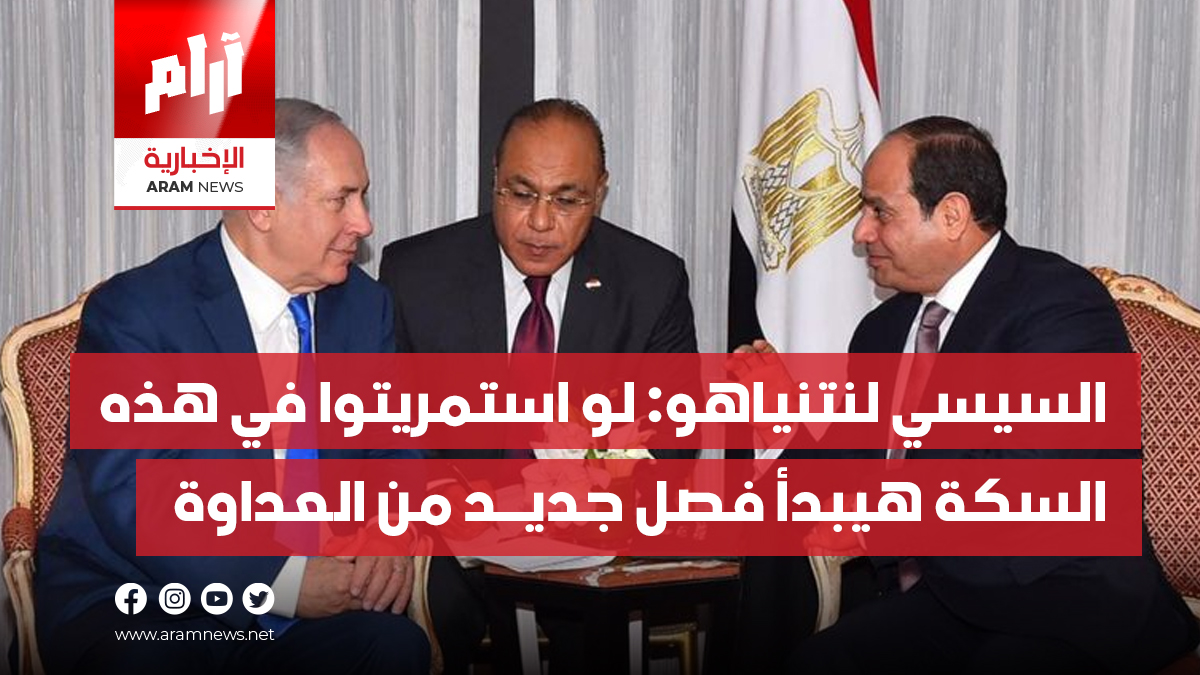 السيسي لنتنياهو: لو استمريتوا في  هذه السكة هيبدأ فصل جديــد من  العداوة بين مصر وإسرائيل